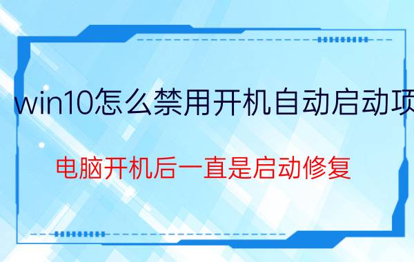 win10怎么禁用开机自动启动项 电脑开机后一直是启动修复，取消不了，是咋回事？